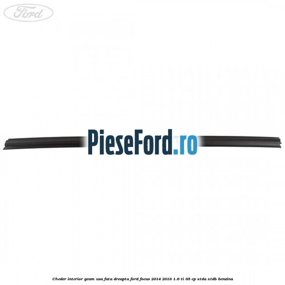 Cheder interior geam usa fata dreapta Ford Focus 2014-2018 1.6 Ti 85 cp Cheder interior geam usa fata dreapta Ford Focus 2014-2018 1.6 Ti 85 cp XTDA, XTDB benzina