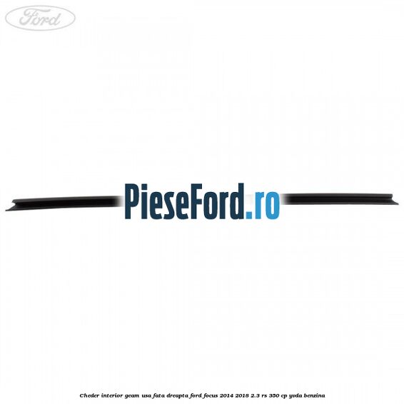 Cheder interior geam usa fata dreapta Ford Focus 2014-2018 2.3 RS 350 cp Cheder interior geam usa fata dreapta Ford Focus 2014-2018 2.3 RS 350 cp YVDA benzina