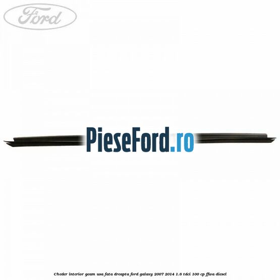 Cheder interior geam usa fata dreapta Ford Galaxy 2007-2014 1.8 TDCi 100 cp Cheder interior geam usa fata dreapta Ford Galaxy 2007-2014 1.8 TDCi 100 cp FFWA diesel