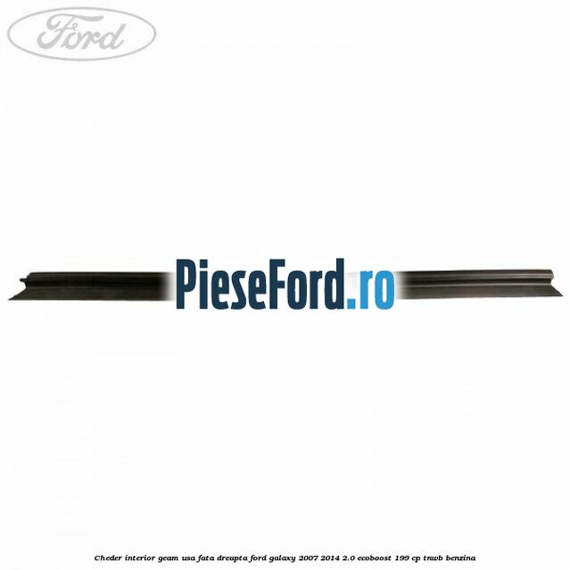 Cheder interior geam usa fata dreapta Ford Galaxy 2007-2014 2.0 EcoBoost 199 cp TNWB benzina
