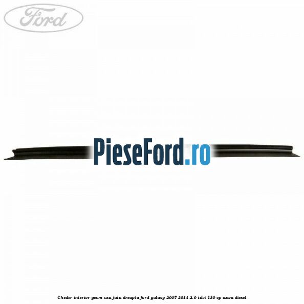 Cheder interior geam usa fata dreapta Ford Galaxy 2007-2014 2.0 TDCi 130 cp Cheder interior geam usa fata dreapta Ford Galaxy 2007-2014 2.0 TDCi 130 cp AZWA diesel