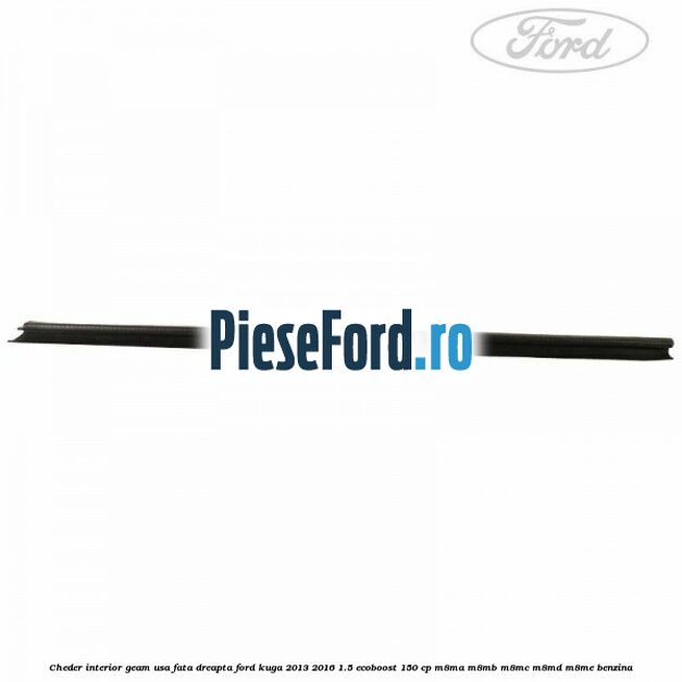 Cheder interior geam usa fata dreapta Ford Kuga 2013-2016 1.5 EcoBoost 150 cp M8MA, M8MB, M8MC, M8MD, M8ME benzina