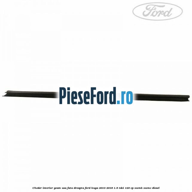 Cheder interior geam usa fata dreapta Ford Kuga 2013-2016 1.5 TDCi 120 cp XWMB, XWMC diesel