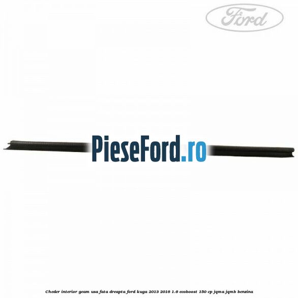 Cheder interior geam usa fata dreapta Ford Kuga 2013-2016 1.6 EcoBoost 150 cp JQMA, JQMB benzina
