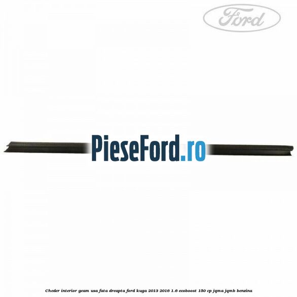 Cheder interior geam usa fata dreapta Ford Kuga 2013-2016 1.6 EcoBoost 150 cp JQMA, JQMB benzina