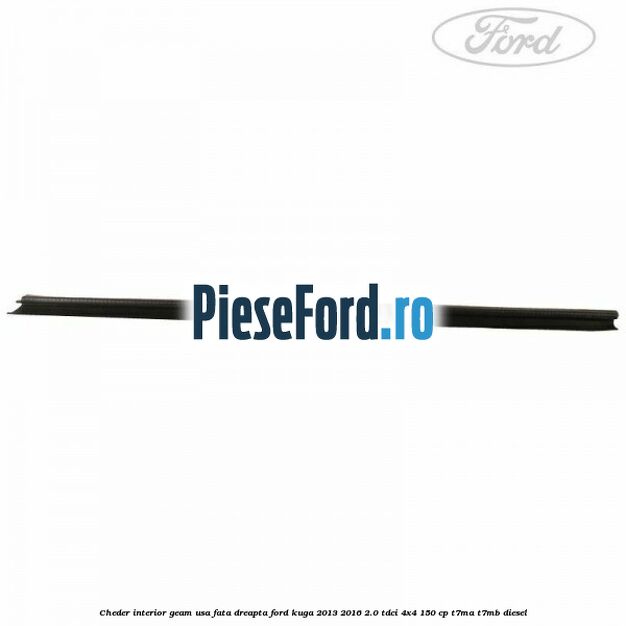 Cheder interior geam usa fata dreapta Ford Kuga 2013-2016 2.0 TDCi 4x4 150 cp Cheder interior geam usa fata dreapta Ford Kuga 2013-2016 2.0 TDCi 4x4 150 cp T7MA, T7MB diesel