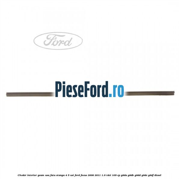 Cheder interior geam usa fata stanga 4/5 usi Ford Focus 2008-2011 1.6 TDCi 109 cp G8DA, G8DB, G8DD, G8DE, G8DF diesel