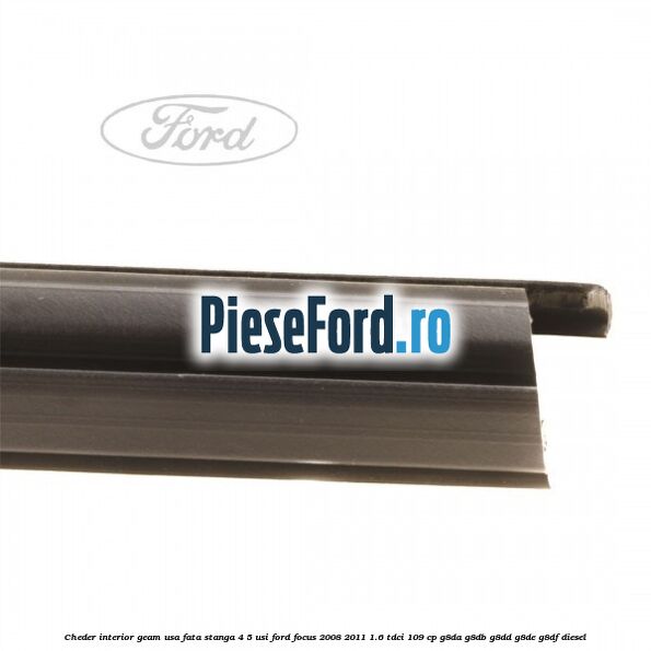 Cheder interior geam usa fata stanga 4/5 usi Ford Focus 2008-2011 1.6 TDCi 109 cp G8DA, G8DB, G8DD, G8DE, G8DF diesel