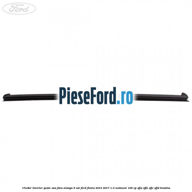 Cheder interior geam usa fata stanga 5 usi Ford Fiesta 2013-2017 1.0 EcoBoost 100 cp SFJA, SFJB, SFJC, SFJD benzina