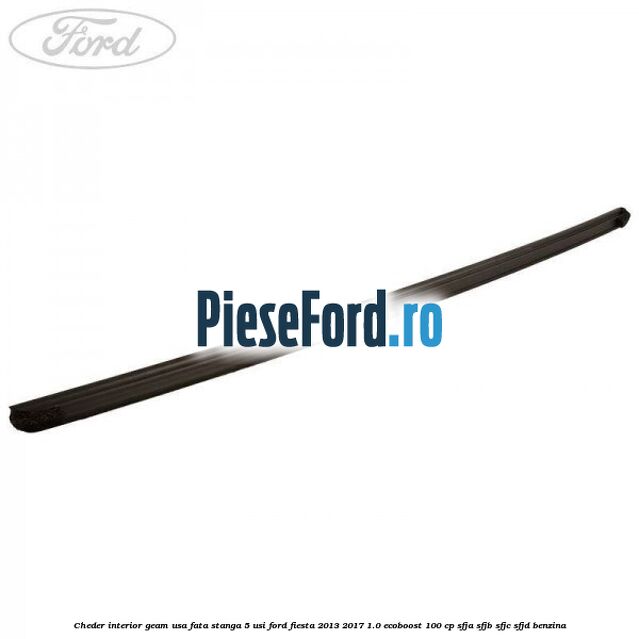 Cheder interior geam usa fata stanga 5 usi Ford Fiesta 2013-2017 1.0 EcoBoost 100 cp SFJA, SFJB, SFJC, SFJD benzina