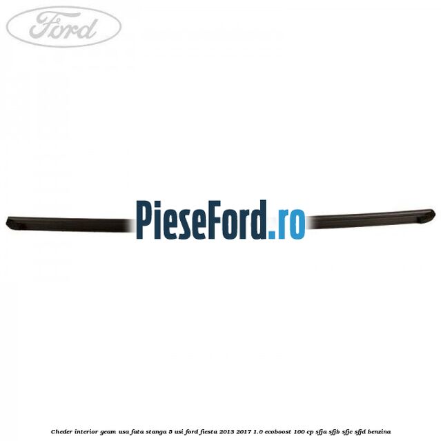 Cheder interior geam usa fata stanga 5 usi Ford Fiesta 2013-2017 1.0 EcoBoost 100 cp SFJA, SFJB, SFJC, SFJD benzina