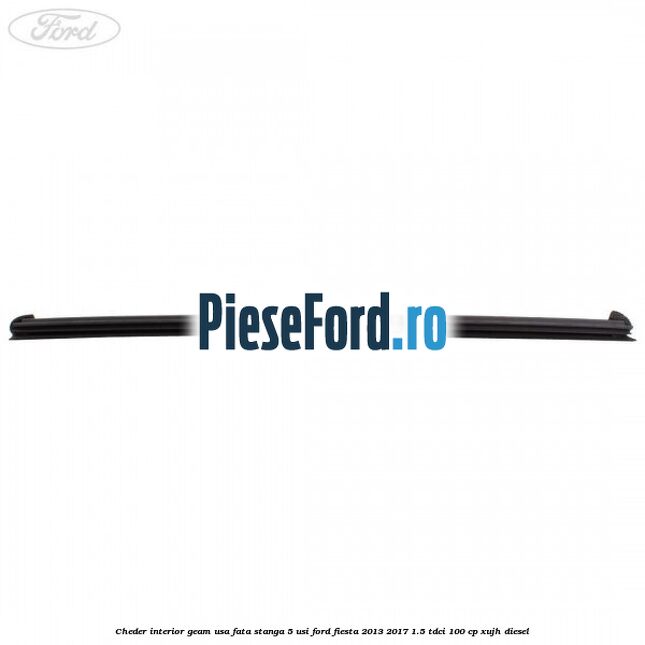 Cheder interior geam usa fata stanga 5 usi Ford Fiesta 2013-2017 1.5 TDCi 100 cp Cheder interior geam usa fata stanga 5 usi Ford Fiesta 2013-2017 1.5 TDCi 100 cp XUJH diesel