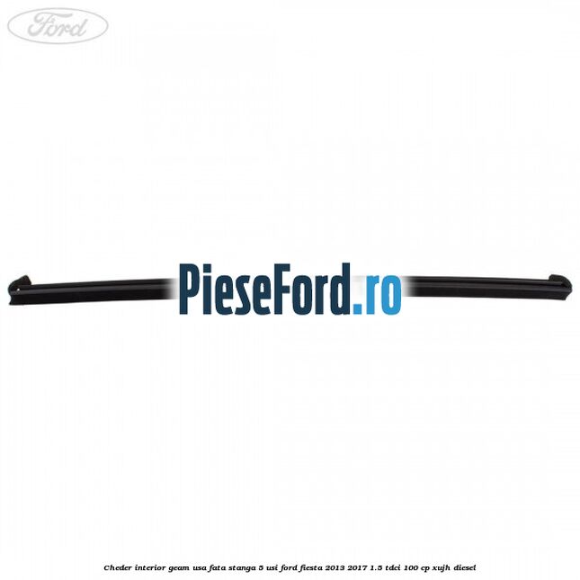 Cheder interior geam usa fata stanga 5 usi Ford Fiesta 2013-2017 1.5 TDCi 100 cp Cheder interior geam usa fata stanga 5 usi Ford Fiesta 2013-2017 1.5 TDCi 100 cp XUJH diesel