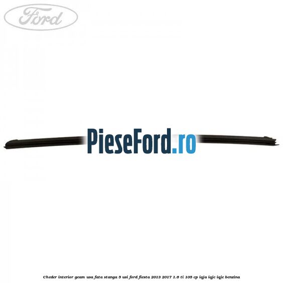 Cheder interior geam usa fata stanga 5 usi Ford Fiesta 2013-2017 1.6 Ti 105 cp IQJA, IQJC, IQJE benzina