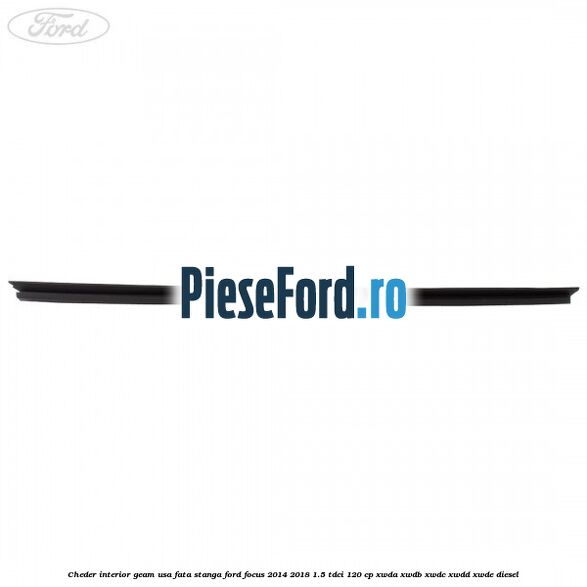 Cheder interior geam usa fata stanga Ford Focus 2014-2018 1.5 TDCi 120 cp Cheder interior geam usa fata stanga Ford Focus 2014-2018 1.5 TDCi 120 cp XWDA, XWDB, XWDC, XWDD, XWDE diesel