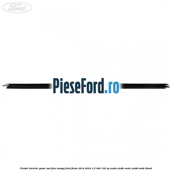 Cheder interior geam usa fata stanga Ford Focus 2014-2018 1.5 TDCi 120 cp Cheder interior geam usa fata stanga Ford Focus 2014-2018 1.5 TDCi 120 cp XWDA, XWDB, XWDC, XWDD, XWDE diesel