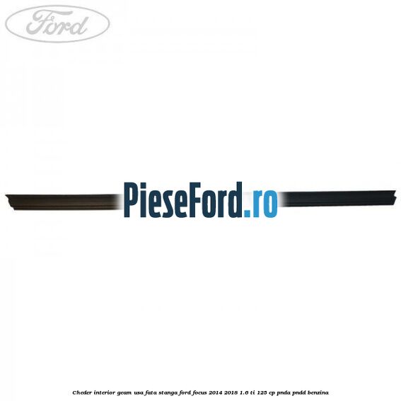 Cheder interior geam usa fata stanga Ford Focus 2014-2018 1.6 Ti 125 cp Cheder interior geam usa fata stanga Ford Focus 2014-2018 1.6 Ti 125 cp PNDA, PNDD benzina