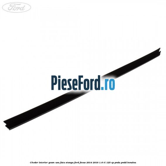 Cheder interior geam usa fata stanga Ford Focus 2014-2018 1.6 Ti 125 cp Cheder interior geam usa fata stanga Ford Focus 2014-2018 1.6 Ti 125 cp PNDA, PNDD benzina
