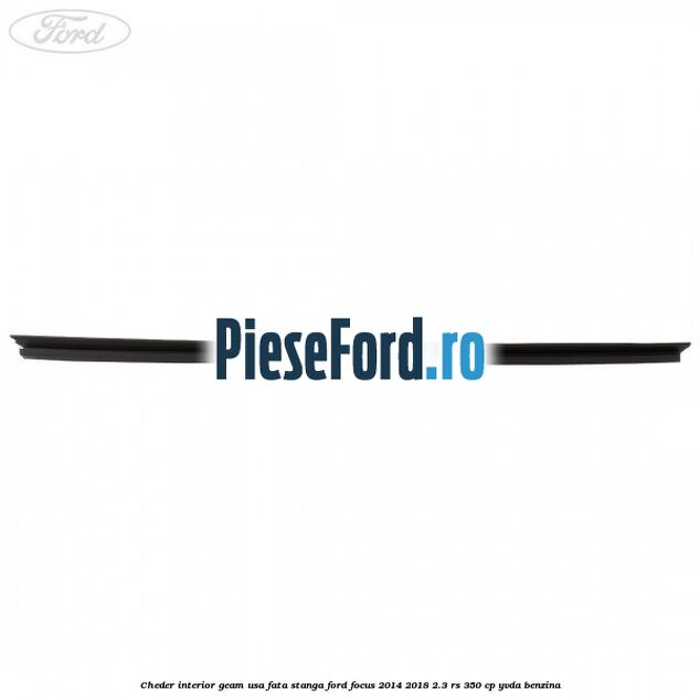 Cheder interior geam usa fata stanga Ford Focus 2014-2018 2.3 RS 350 cp Cheder interior geam usa fata stanga Ford Focus 2014-2018 2.3 RS 350 cp YVDA benzina