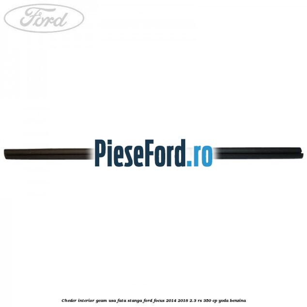 Cheder interior geam usa fata stanga Ford Focus 2014-2018 2.3 RS 350 cp Cheder interior geam usa fata stanga Ford Focus 2014-2018 2.3 RS 350 cp YVDA benzina