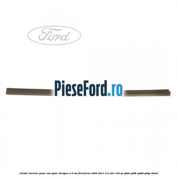 Cheder interior geam usa spate dreapta 4/5 usi Ford Focus 2008-2011 2.0 TDCi 136 cp Cheder interior geam usa spate dreapta 4/5 usi Ford Focus 2008-2011 2.0 TDCi 136 cp G6DA, G6DB, G6DD, G6DG diesel