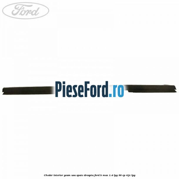 Cheder interior geam usa spate dreapta Ford B-Max 1.4 LPG 90 cp RTJC LPG