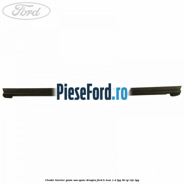 Cheder interior geam usa spate dreapta Ford B-Max 1.4 LPG 90 cp RTJC LPG