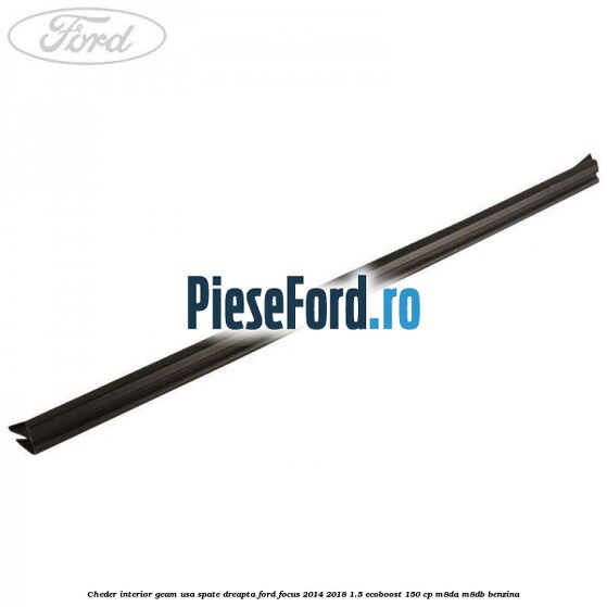 Cheder interior geam usa spate dreapta Ford Focus 2014-2018 1.5 EcoBoost 150 cp Cheder interior geam usa spate dreapta Ford Focus 2014-2018 1.5 EcoBoost 150 cp M8DA, M8DB benzina