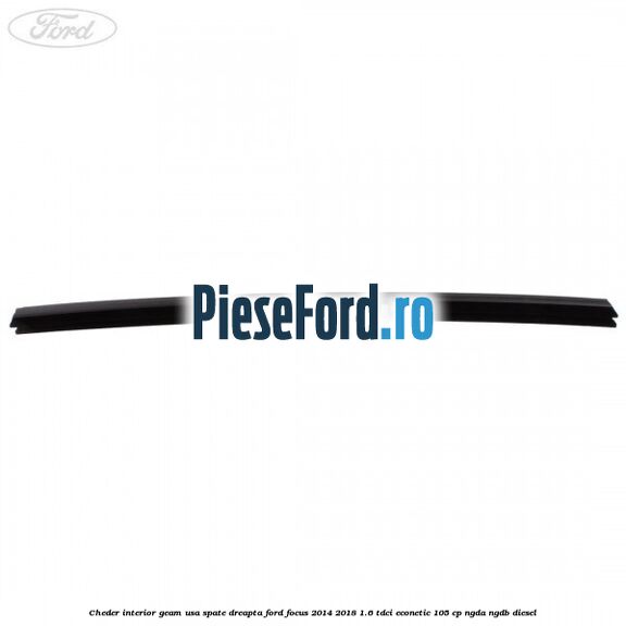 Cheder interior geam usa spate dreapta Ford Focus 2014-2018 1.6 TDCi ECOnetic 105 cp Cheder interior geam usa spate dreapta Ford Focus 2014-2018 1.6 TDCi ECOnetic 105 cp NGDA, NGDB diesel