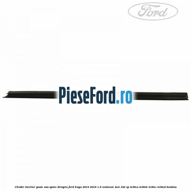 Cheder interior geam usa spate dreapta Ford Kuga 2013-2016 1.5 EcoBoost 4x4 182 cp M9MA, M9MB, M9MC, M9MD benzina