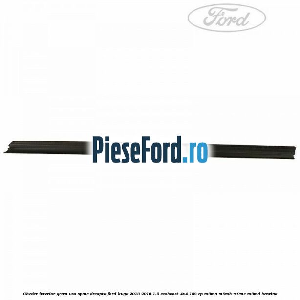 Cheder interior geam usa spate dreapta Ford Kuga 2013-2016 1.5 EcoBoost 4x4 182 cp M9MA, M9MB, M9MC, M9MD benzina