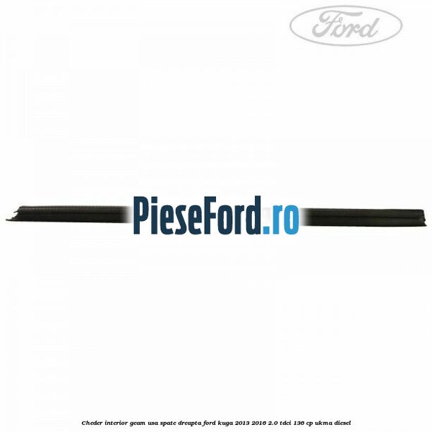 Cheder interior geam usa spate dreapta Ford Kuga 2013-2016 2.0 TDCi 136 cp UKMA diesel