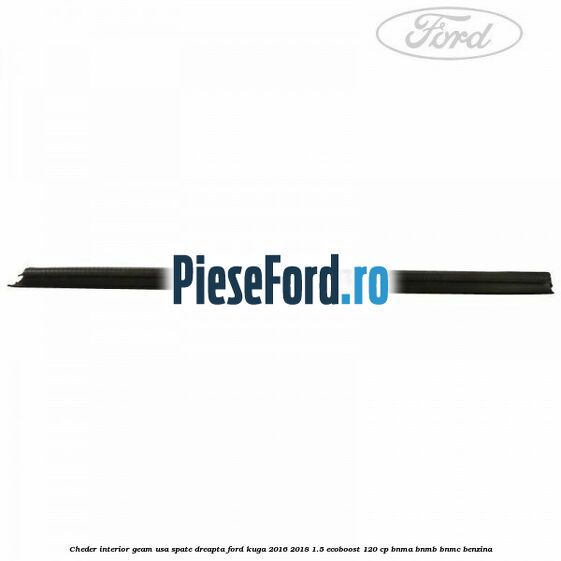 Cheder interior geam usa spate dreapta Ford Kuga 2016-2018 1.5 EcoBoost 120 cp Cheder interior geam usa spate dreapta Ford Kuga 2016-2018 1.5 EcoBoost 120 cp BNMA, BNMB, BNMC benzina