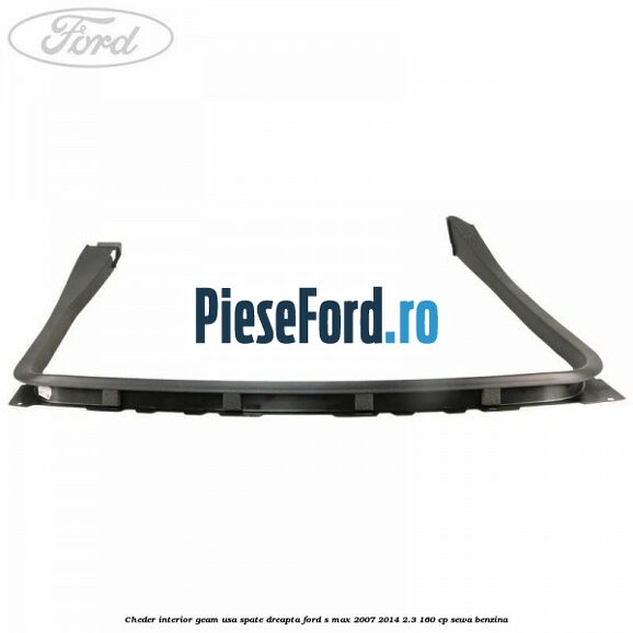 Cheder interior geam usa spate dreapta Ford S-Max 2007-2014 2.3 160 cp Cheder interior geam usa spate dreapta Ford S-Max 2007-2014 2.3 160 cp SEWA benzina