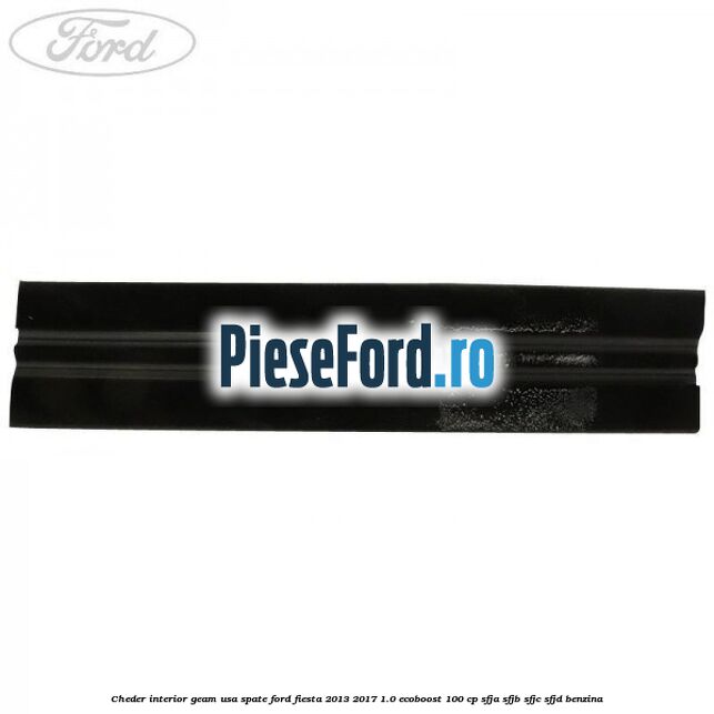 Cheder interior geam usa spate Ford Fiesta 2013-2017 1.0 EcoBoost 100 cp Cheder interior geam usa spate Ford Fiesta 2013-2017 1.0 EcoBoost 100 cp SFJA, SFJB, SFJC, SFJD benzina
