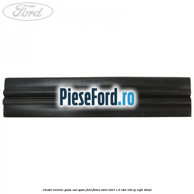 Cheder interior geam usa spate Ford Fiesta 2013-2017 1.5 TDCi 100 cp XUJH diesel