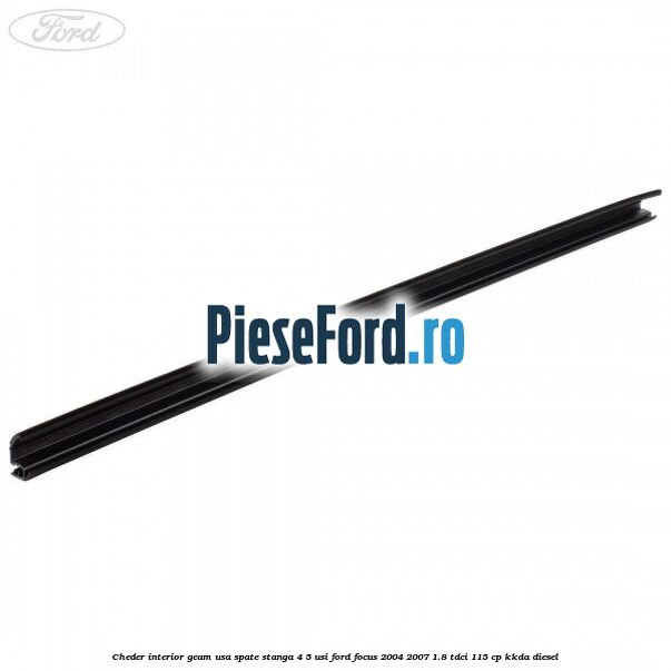 Cheder interior geam usa spate stanga 4/5 usi Ford Focus 2004-2007 1.8 TDCi 115 cp Cheder interior geam usa spate stanga 4/5 usi Ford Focus 2004-2007 1.8 TDCi 115 cp KKDA diesel