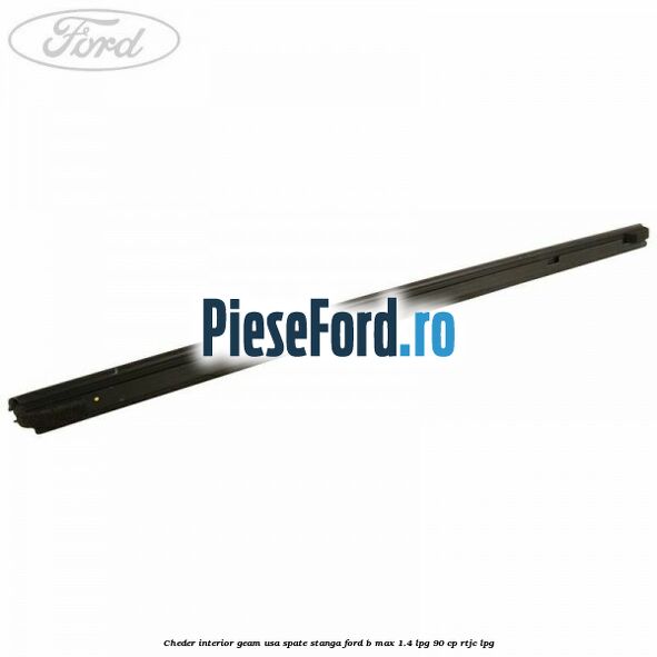 Cheder interior geam usa spate stanga Ford B-Max 1.4 LPG 90 cp RTJC LPG