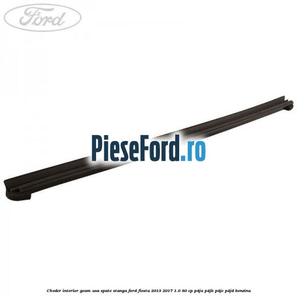 Cheder interior geam usa spate stanga Ford Fiesta 2013-2017 1.0 80 cp Cheder interior geam usa spate stanga Ford Fiesta 2013-2017 1.0 80 cp P4JA, P4JB, P4JC, P4JD benzina