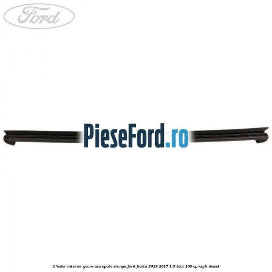 Cheder interior geam usa spate stanga Ford Fiesta 2013-2017 1.5 TDCi 100 cp Cheder interior geam usa spate stanga Ford Fiesta 2013-2017 1.5 TDCi 100 cp XUJH diesel