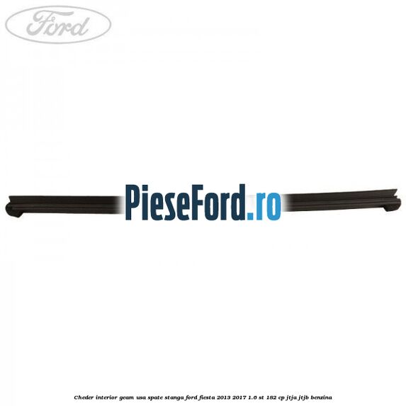 Cheder interior geam usa spate stanga Ford Fiesta 2013-2017 1.6 ST 182 cp JTJA, JTJB benzina
