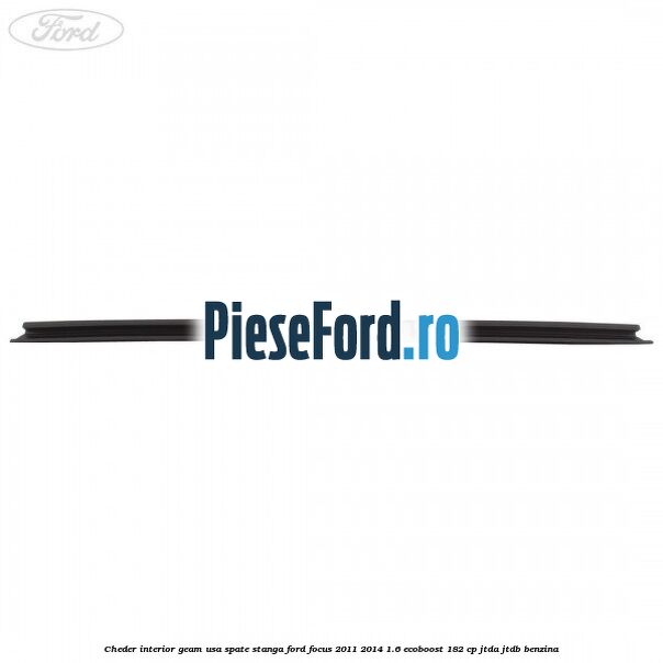 Cheder interior geam usa spate stanga Ford Focus 2011-2014 1.6 EcoBoost 182 cp Cheder interior geam usa spate stanga Ford Focus 2011-2014 1.6 EcoBoost 182 cp JTDA, JTDB benzina