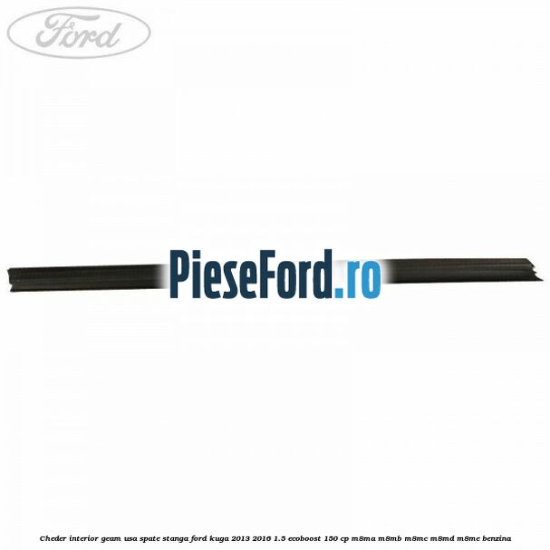 Cheder interior geam usa spate stanga Ford Kuga 2013-2016 1.5 EcoBoost 150 cp Cheder interior geam usa spate stanga Ford Kuga 2013-2016 1.5 EcoBoost 150 cp M8MA, M8MB, M8MC, M8MD, M8ME benzina