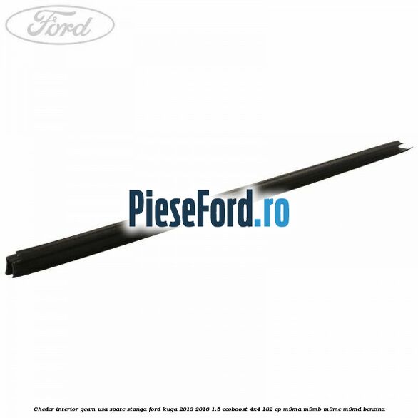 Cheder interior geam usa spate stanga Ford Kuga 2013-2016 1.5 EcoBoost 4x4 182 cp M9MA, M9MB, M9MC, M9MD benzina