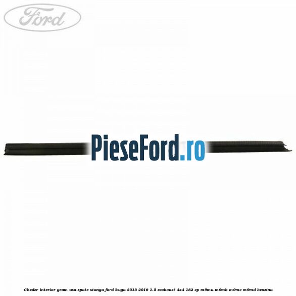 Cheder interior geam usa spate stanga Ford Kuga 2013-2016 1.5 EcoBoost 4x4 182 cp M9MA, M9MB, M9MC, M9MD benzina