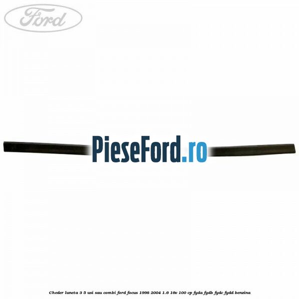 Cheder luneta 3/5 usi sau combi Ford Focus 1998-2004 1.6 16V 100 cp FYDA, FYDB, FYDC, FYDD benzina