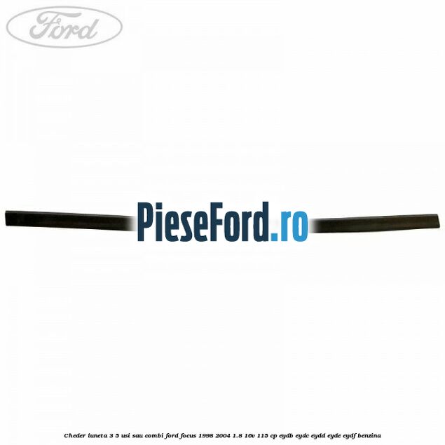 Cheder luneta 3/5 usi sau combi Ford Focus 1998-2004 1.8 16V 115 cp EYDB, EYDC, EYDD, EYDE, EYDF benzina
