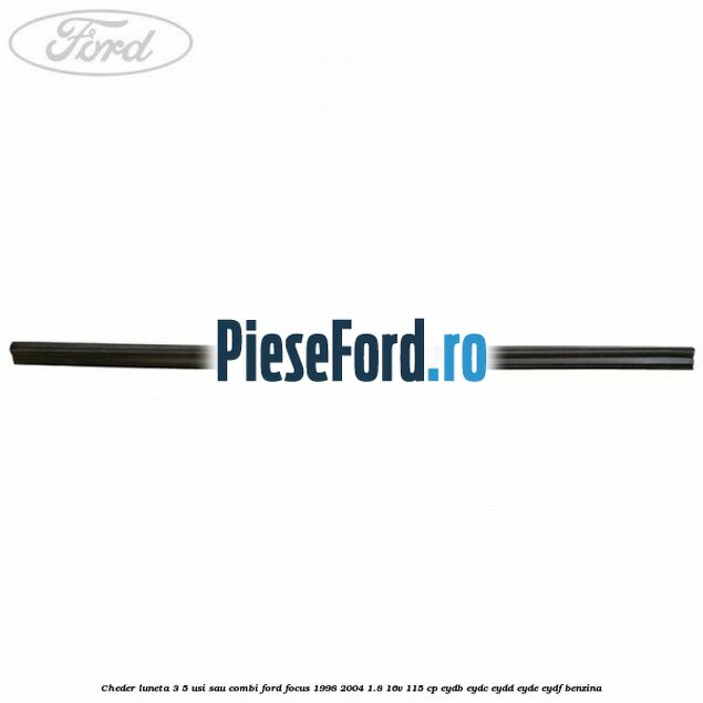 Cheder luneta 3/5 usi sau combi Ford Focus 1998-2004 1.8 16V 115 cp EYDB, EYDC, EYDD, EYDE, EYDF benzina