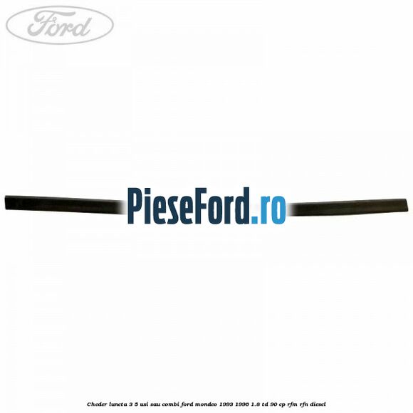 Cheder luneta 3/5 usi sau combi Ford Mondeo 1993-1996 1.8 TD 90 cp Cheder luneta 3/5 usi sau combi Ford Mondeo 1993-1996 1.8 TD 90 cp RFM, RFN diesel