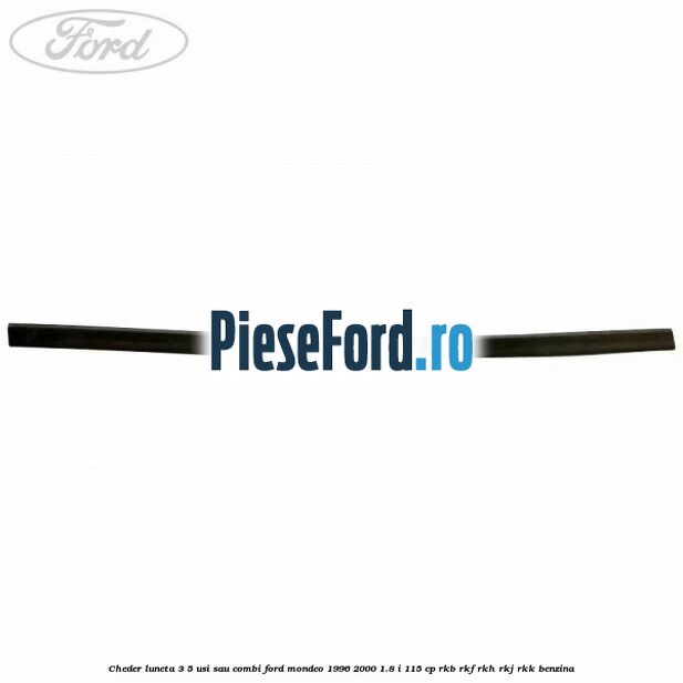 Cheder luneta 3/5 usi sau combi Ford Mondeo 1996-2000 1.8 i 115 cp Cheder luneta 3/5 usi sau combi Ford Mondeo 1996-2000 1.8 i 115 cp RKB, RKF, RKH, RKJ, RKK benzina